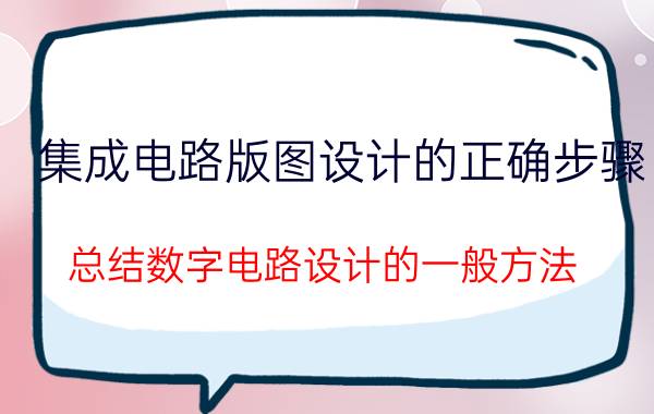 集成电路版图设计的正确步骤 总结数字电路设计的一般方法？